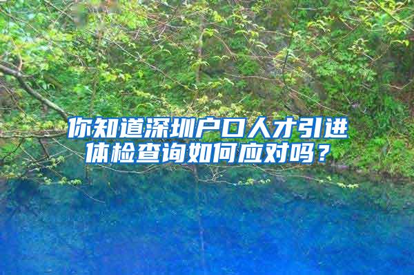 你知道深圳户口人才引进体检查询如何应对吗？