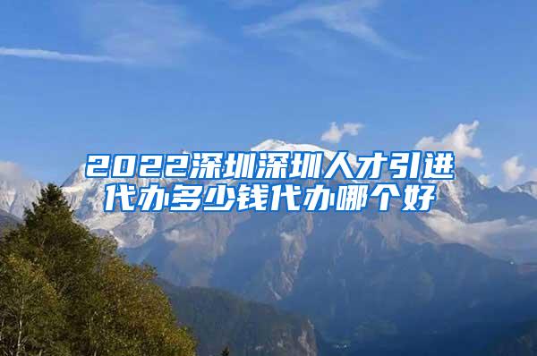 2022深圳深圳人才引进代办多少钱代办哪个好