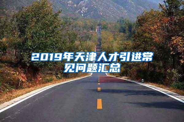 2019年天津人才引进常见问题汇总