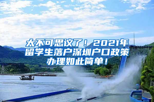 太不可思议了！2021年留学生落户深圳户口政策办理如此简单！