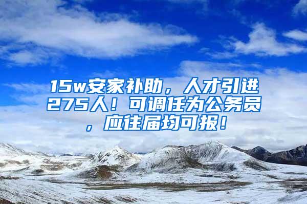 15w安家补助，人才引进275人！可调任为公务员，应往届均可报！