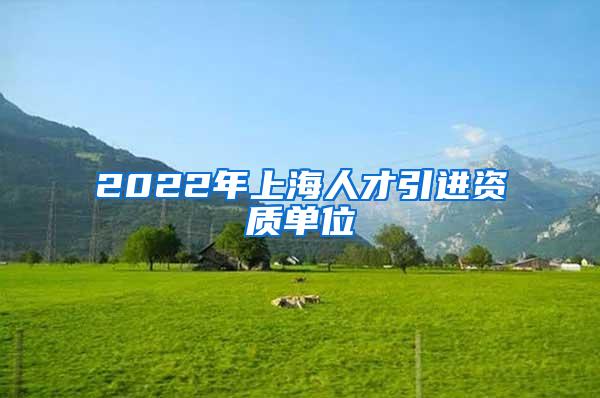 2022年上海人才引进资质单位