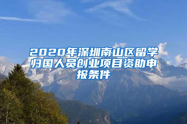 2020年深圳南山区留学归国人员创业项目资助申报条件