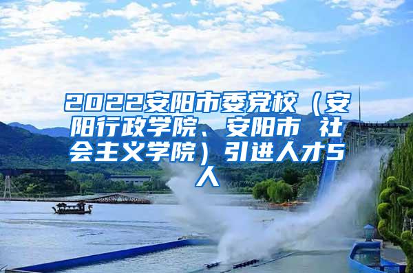 2022安阳市委党校（安阳行政学院、安阳市 社会主义学院）引进人才5人