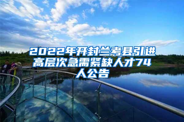 2022年开封兰考县引进高层次急需紧缺人才74人公告