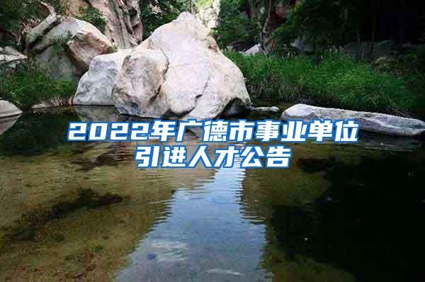 2022年广德市事业单位引进人才公告