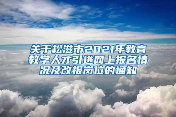 关于松滋市2021年教育教学人才引进网上报名情况及改报岗位的通知