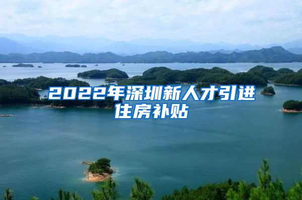 2022年深圳新人才引进住房补贴