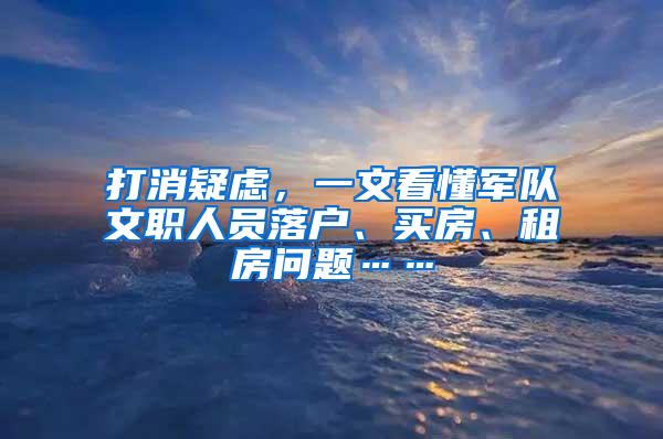 打消疑虑，一文看懂军队文职人员落户、买房、租房问题……