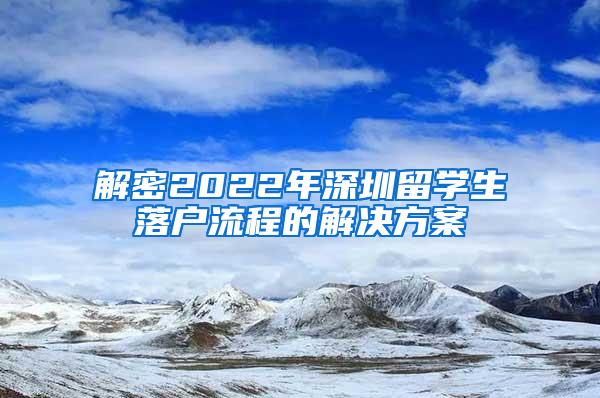 解密2022年深圳留学生落户流程的解决方案