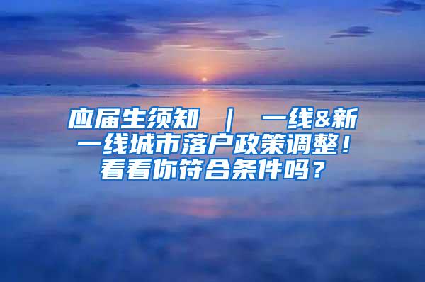 应届生须知 ｜ 一线&新一线城市落户政策调整！看看你符合条件吗？