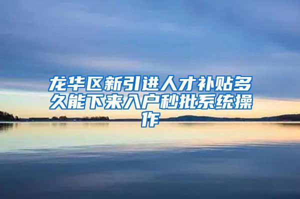 龙华区新引进人才补贴多久能下来入户秒批系统操作