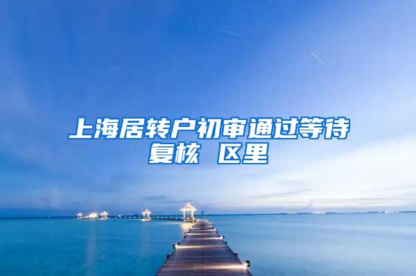 上海居转户初审通过等待复核 区里