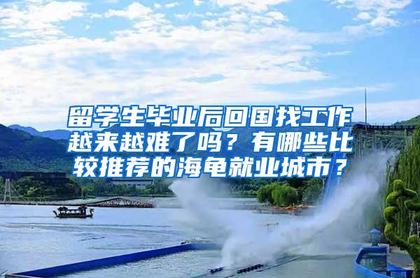 留学生毕业后回国找工作越来越难了吗？有哪些比较推荐的海龟就业城市？