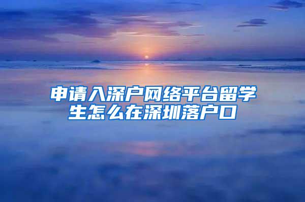 申请入深户网络平台留学生怎么在深圳落户口