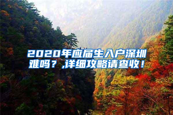 2020年应届生入户深圳难吗？,详细攻略请查收！