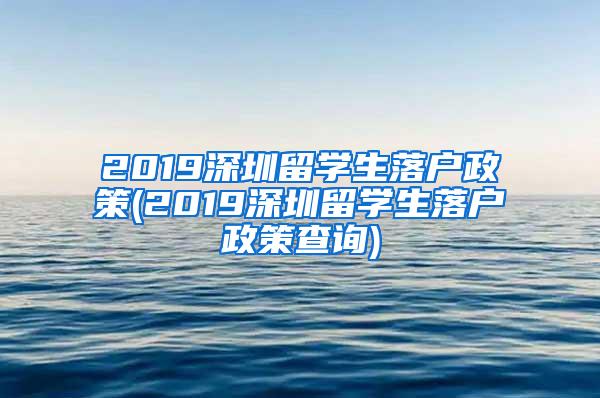 2019深圳留学生落户政策(2019深圳留学生落户政策查询)