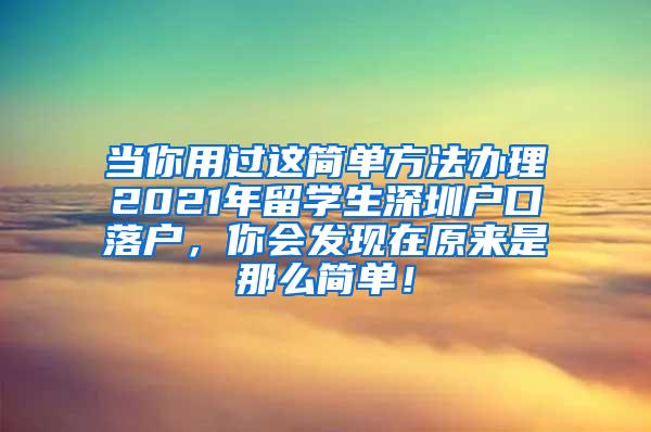 当你用过这简单方法办理2021年留学生深圳户口落户，你会发现在原来是那么简单！