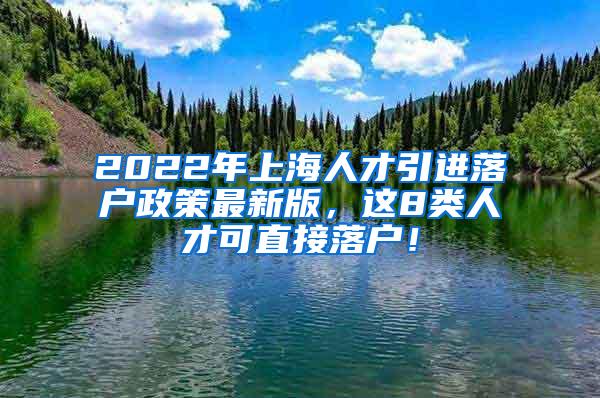 2022年上海人才引进落户政策最新版，这8类人才可直接落户！