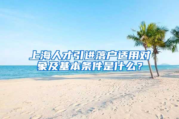 上海人才引进落户适用对象及基本条件是什么？