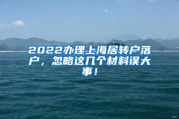 2022办理上海居转户落户，忽略这几个材料误大事！