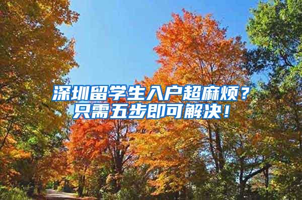 深圳留学生入户超麻烦？只需五步即可解决！