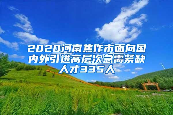 2020河南焦作市面向国内外引进高层次急需紧缺人才335人