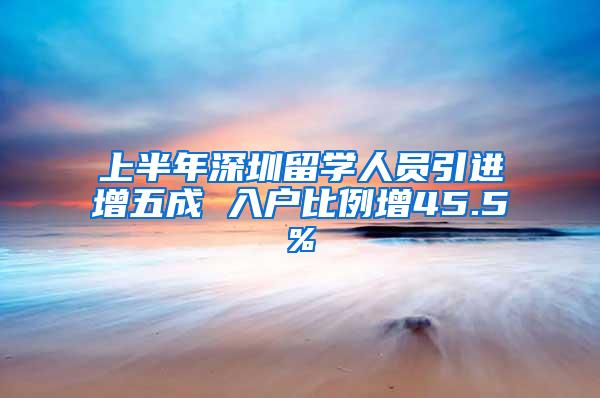 上半年深圳留学人员引进增五成 入户比例增45.5%