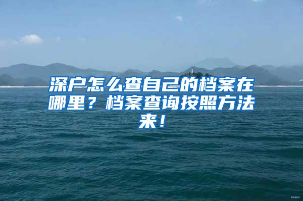 深户怎么查自己的档案在哪里？档案查询按照方法来！