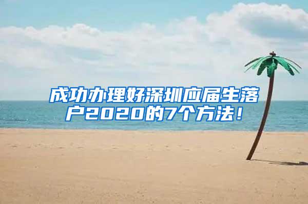 成功办理好深圳应届生落户2020的7个方法！