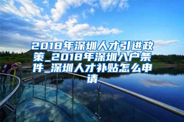 2018年深圳人才引进政策_2018年深圳入户条件_深圳人才补贴怎么申请