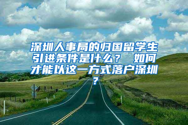 深圳人事局的归国留学生引进条件是什么？ 如何才能以这一方式落户深圳？