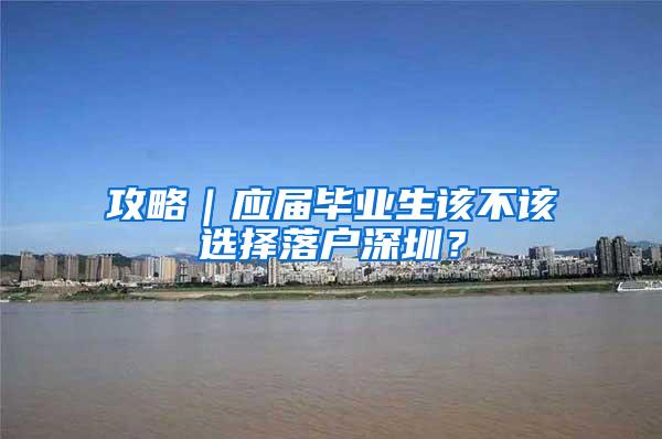 攻略｜应届毕业生该不该选择落户深圳？