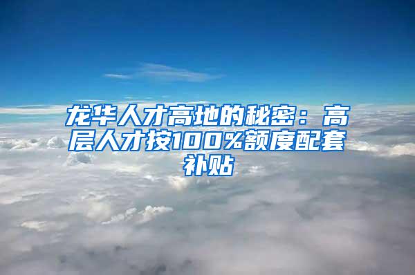 龙华人才高地的秘密：高层人才按100%额度配套补贴