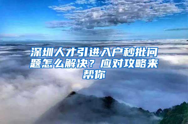 深圳人才引进入户秒批问题怎么解决？应对攻略来帮你