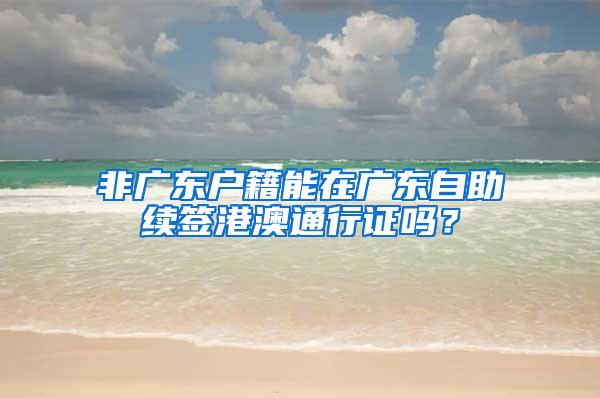 非广东户籍能在广东自助续签港澳通行证吗？