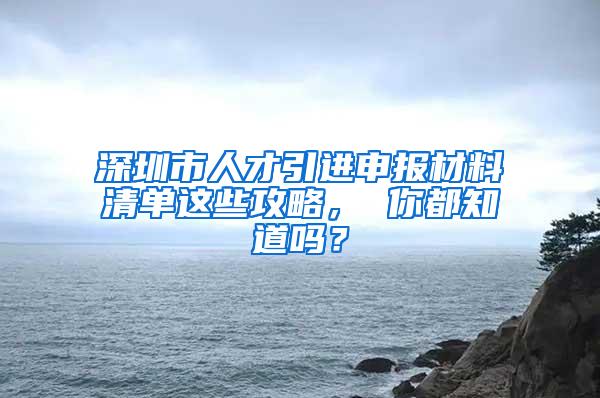 深圳市人才引进申报材料清单这些攻略， 你都知道吗？