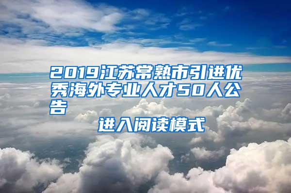 2019江苏常熟市引进优秀海外专业人才50人公告                进入阅读模式