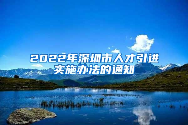 2022年深圳市人才引进实施办法的通知
