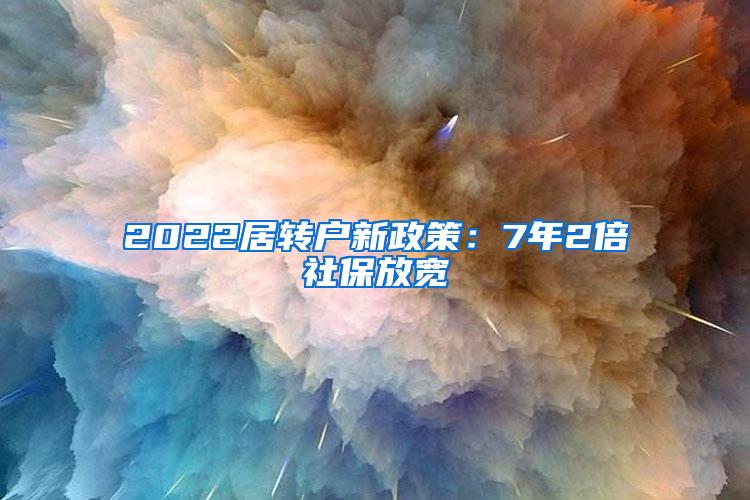 2022居转户新政策：7年2倍社保放宽