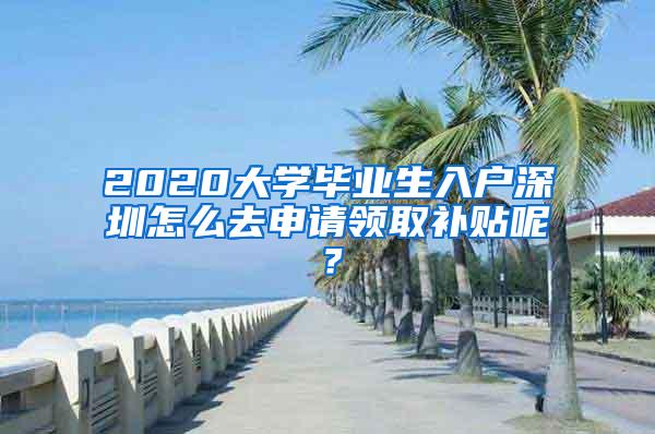 2020大学毕业生入户深圳怎么去申请领取补贴呢？