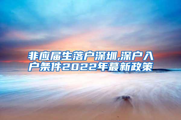 非应届生落户深圳,深户入户条件2022年蕞新政策