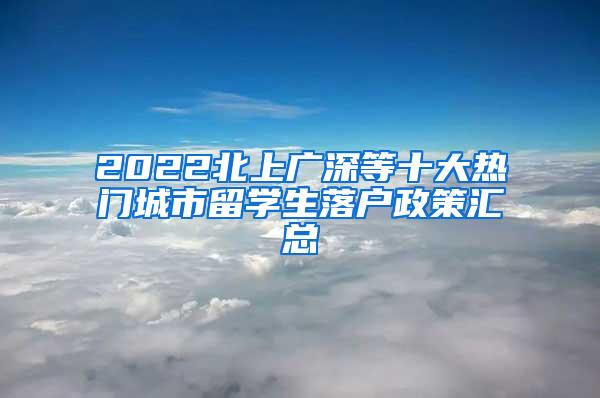 2022北上广深等十大热门城市留学生落户政策汇总