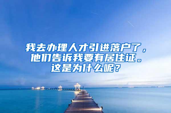 我去办理人才引进落户了，他们告诉我要有居住证。这是为什么呢？