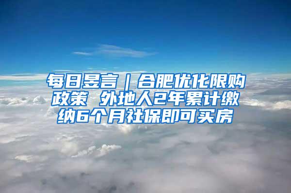 每日昱言｜合肥优化限购政策 外地人2年累计缴纳6个月社保即可买房