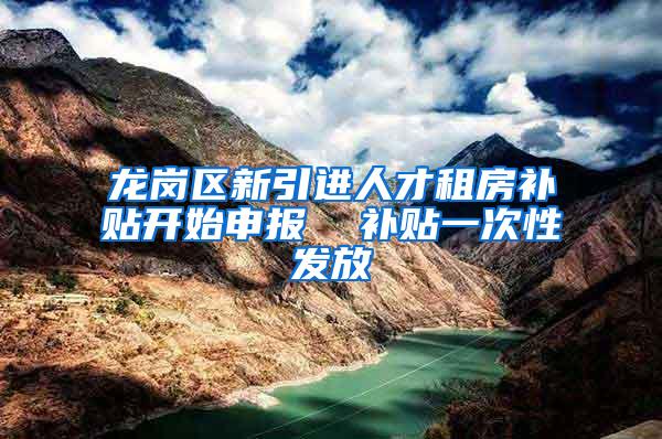 龙岗区新引进人才租房补贴开始申报  补贴一次性发放