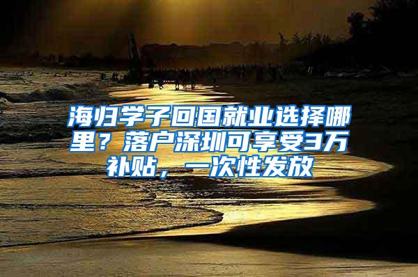 海归学子回国就业选择哪里？落户深圳可享受3万补贴，一次性发放