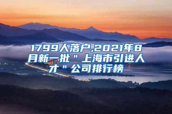 1799人落户,2021年8月新一批＂上海市引进人才＂公司排行榜