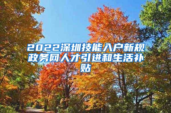 2022深圳技能入户新规政务网人才引进和生活补贴