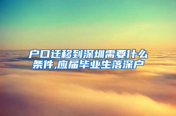 户口迁移到深圳需要什么条件,应届毕业生落深户